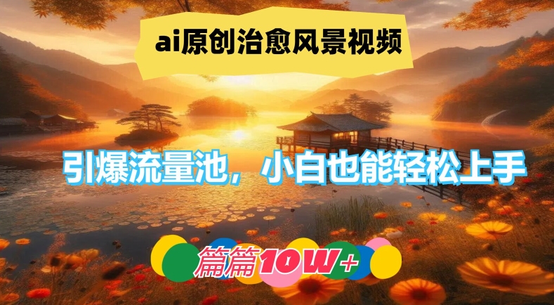 ai原创治愈风景视频,引爆流量池,小白也能轻松上手,篇篇10w+【揭秘】