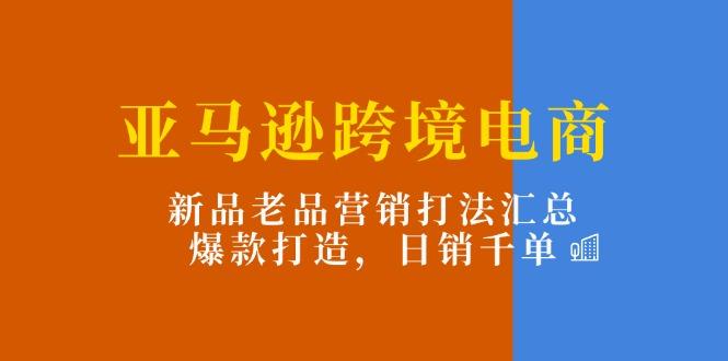 亚马逊跨境电商：新品老品营销打法汇总，爆款打造，日销千单-搞机圈