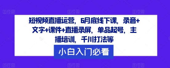 短视频直播运营，6月底线下课，录音+文字+课件+直播录屏，单品起号，主播培训，千川打法等-搞机圈