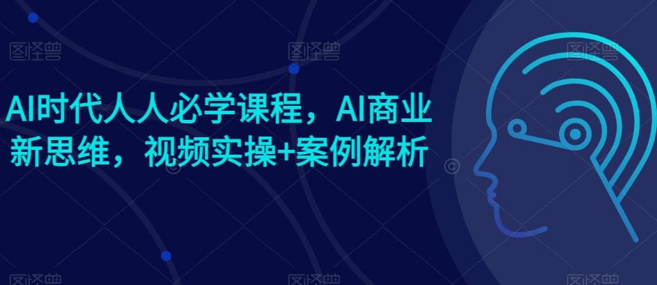 AI时代人人必学课程，AI商业新思维，视频实操+案例解析【赠AI商业爆款案例】-搞机圈