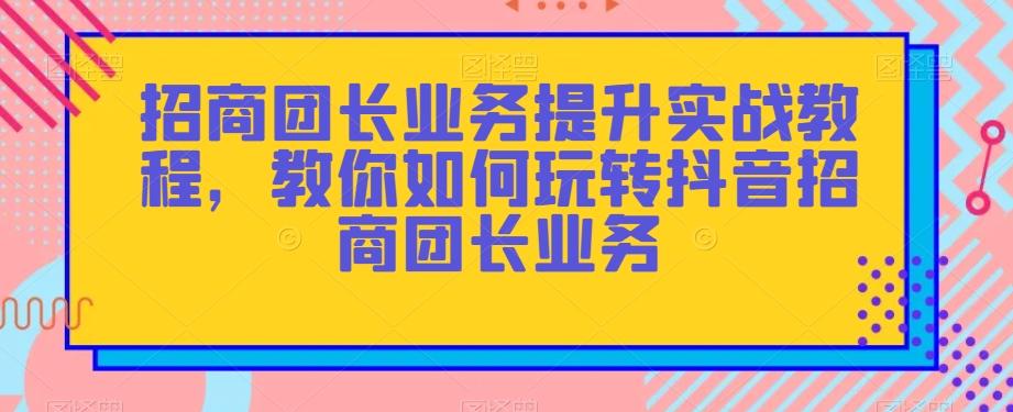 招商团长业务提升实战教程,教你如何玩转抖音招商团长业务-搞机圈