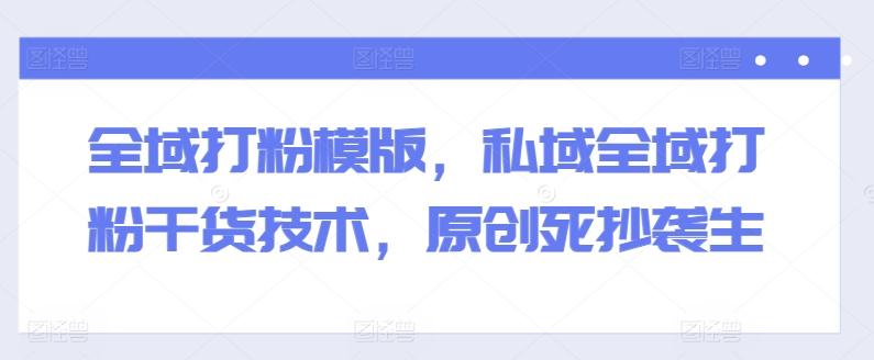 全域打粉模版，私域全域打粉干货技术，原创死抄袭生-搞机圈