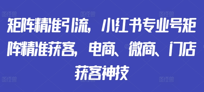 矩阵精准引流，小红书专业号矩阵精准获客，电商、微商、门店获客神技-搞机圈