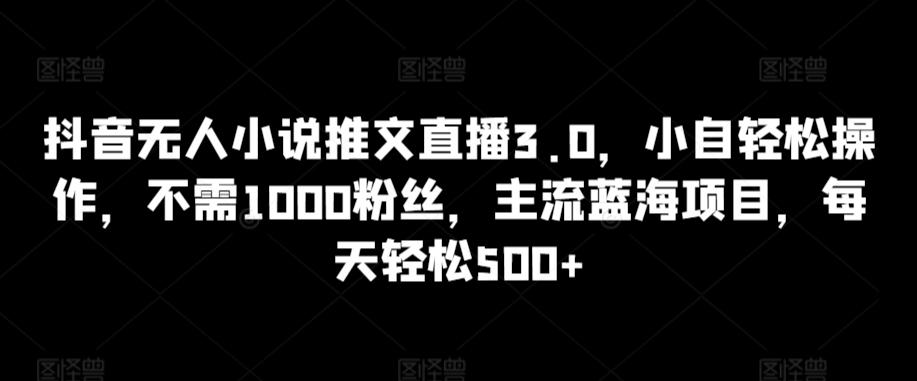 抖音无人小说推文直播3.0，小自轻松操作，不需1000粉丝，主流蓝海项目，每天轻松500+【揭秘】-搞机圈
