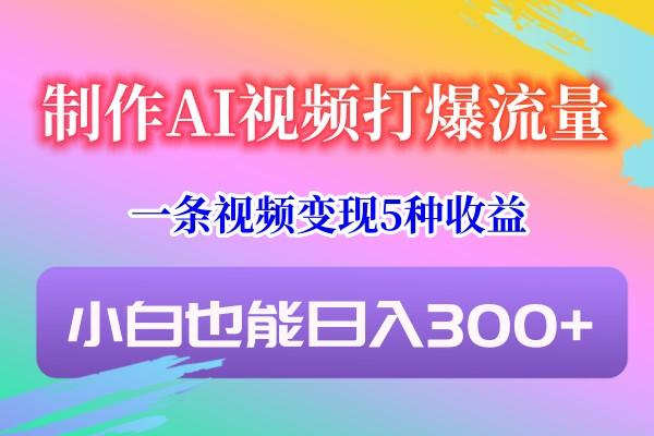 制作AI视频打爆流量，一条视频变现5种收益，小白也能日入300+-搞机圈