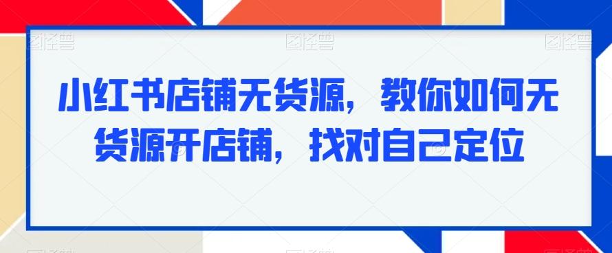 小红书店铺无货源，教你如何无货源开店铺，找对自己定位-搞机圈