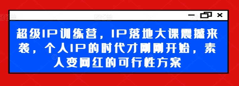 超级IP训练营，IP落地大课震撼来袭，个人IP的时代才刚刚开始，素人变网红的可行性方案-搞机圈