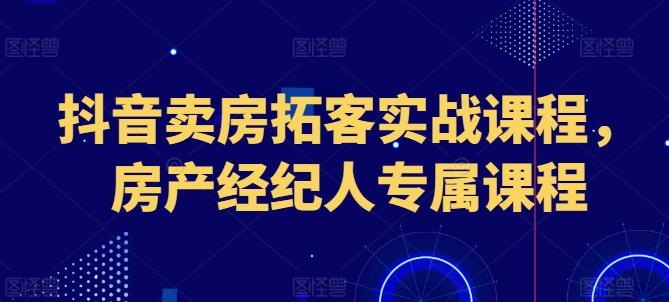 抖音卖房拓客实战课程，房产经纪人专属课程-搞机圈