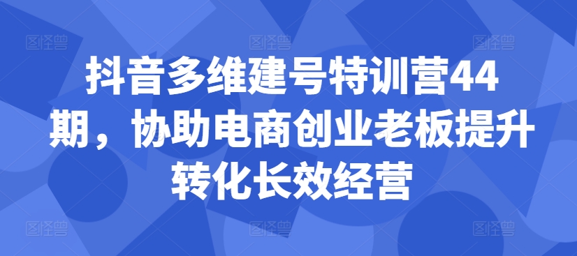 抖音多维建号特训营44期，协助电商创业老板提升转化长效经营-搞机圈