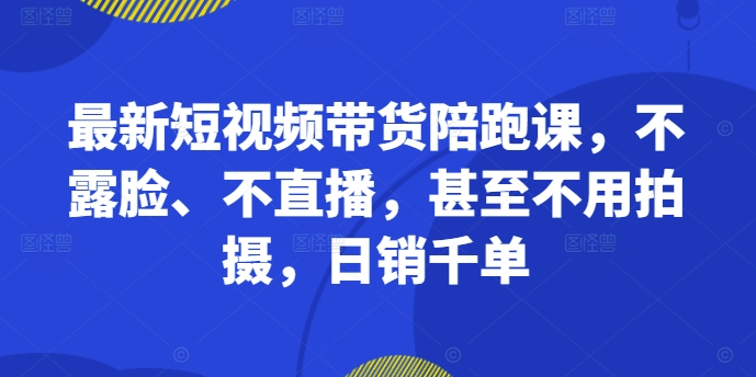 最新短视频带货陪跑课，不露脸、不直播，甚至不用拍摄，日销千单-搞机圈