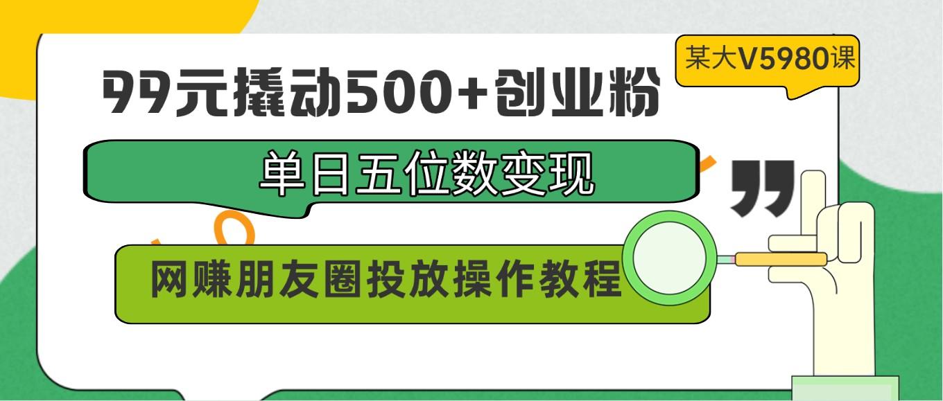 99元撬动500+创业粉，单日五位数变现，网赚朋友圈投放操作教程价值5980！-搞机圈