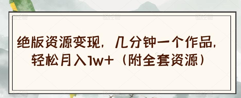 绝版资源变现，几分钟一个作品，轻松月入1w+（附全套资源）【揭秘】-搞机圈
