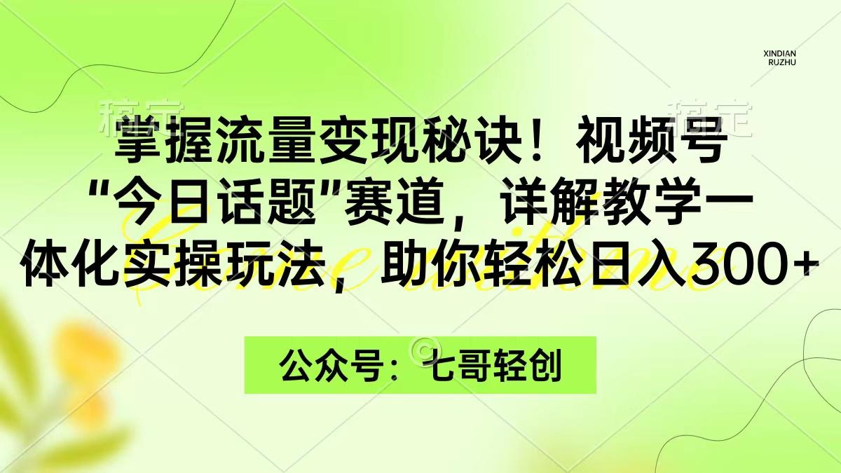 (9437期)掌握流量变现秘诀！视频号“今日话题”赛道，一体化实操玩法，助你日入300+-搞机圈
