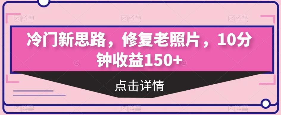 冷门新思路，修复老照片，10分钟收益150+-搞机圈