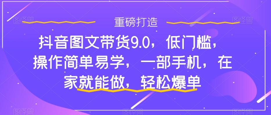 抖音图文带货9.0，低门槛，操作简单易学，一部手机，在家就能做，轻松爆单-搞机圈