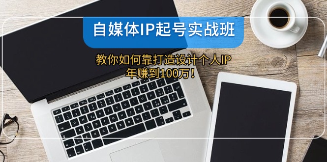 自媒体IP-起号实战班：教你如何靠打造设计个人IP，年赚到100万！-搞机圈