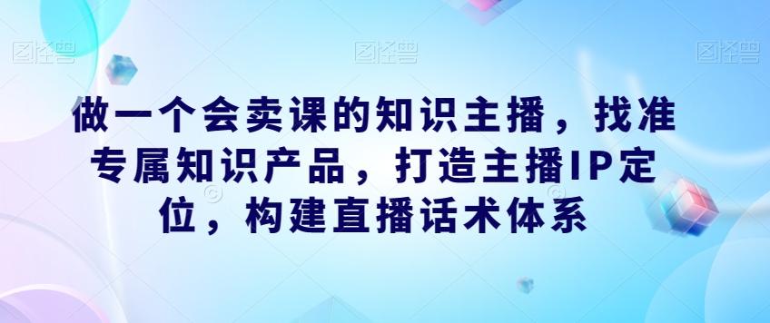 做一个会卖课的知识主播，找准专属知识产品，打造主播IP定位，构建直播话术体系-搞机圈