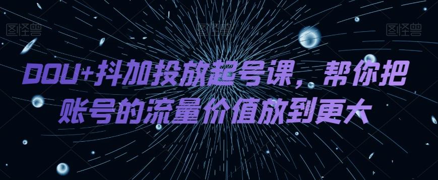 DOU+抖加投放起号课，帮你把账号的流量价值放到更大-搞机圈
