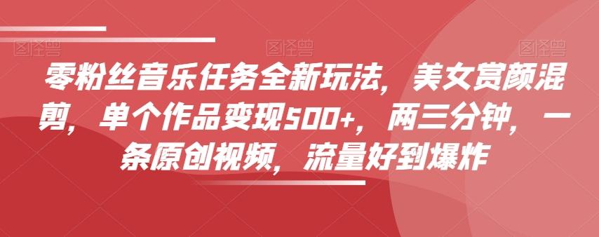 零粉丝音乐任务全新玩法，美女赏颜混剪，单个作品变现500+，两三分钟，一条原创视频，流量好到爆炸-搞机圈