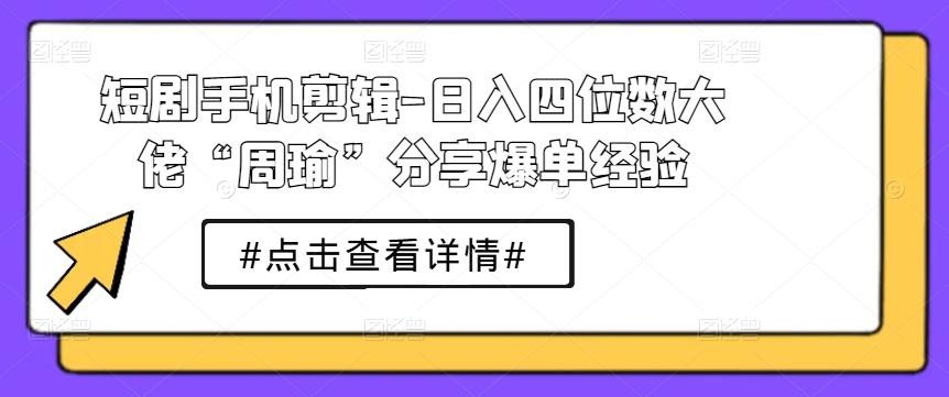 短剧手机剪辑-日入四位数大佬“周瑜”分享爆单经验-搞机圈