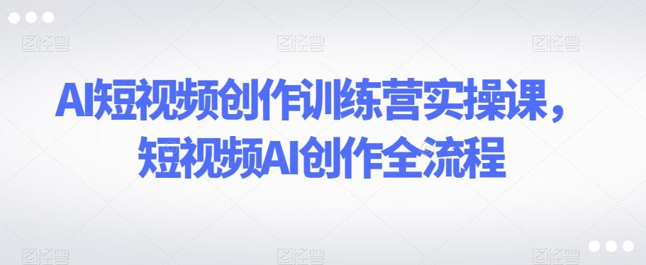 AI短视频创作训练营实操课，短视频AI创作全流程-搞机圈