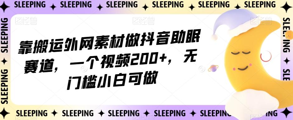 靠搬运外网素材做抖音助眠赛道，一个视频200+，无门槛小白可做【揭秘】-搞机圈