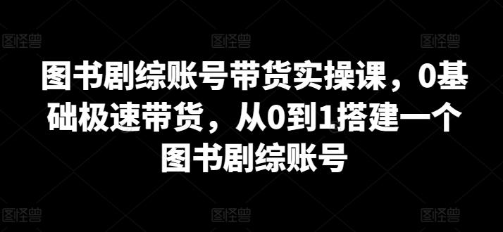 图书剧综账号带货实操课，0基础极速带货，从0到1搭建一个图书剧综账号-搞机圈