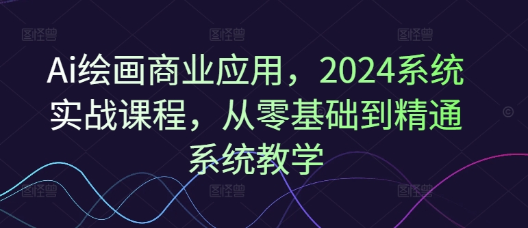 Ai绘画商业应用，2024系统实战课程，从零基础到精通系统教学-搞机圈