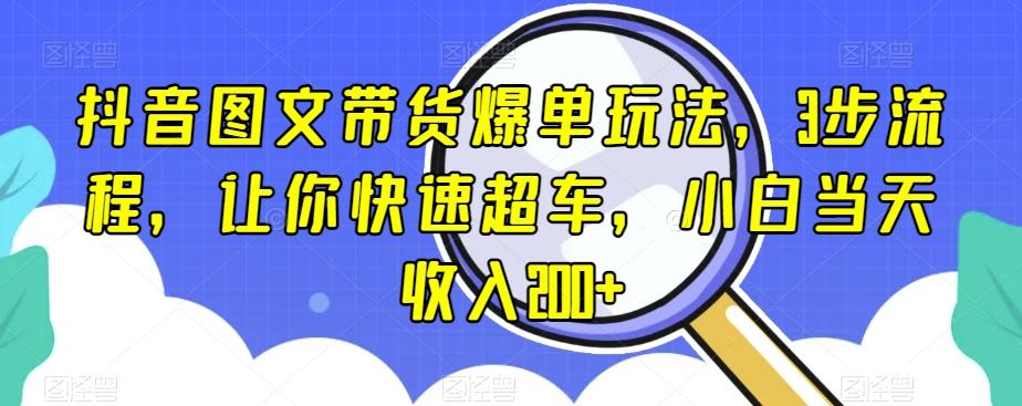 抖音图文带货爆单玩法，3步流程，让你快速超车，小白当天收入200+【揭秘】-搞机圈