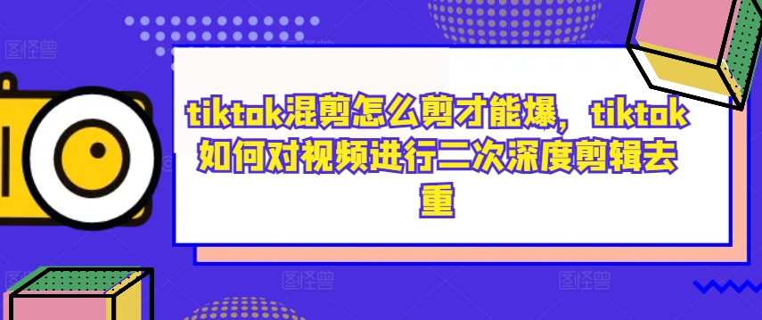 tiktok混剪怎么剪才能爆，tiktok如何对视频进行二次深度剪辑去重-搞机圈