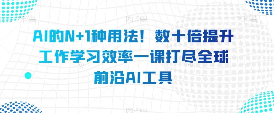AI的N+1种用法！数十倍提升工作学习效率一课打尽全球前沿AI工具-搞机圈