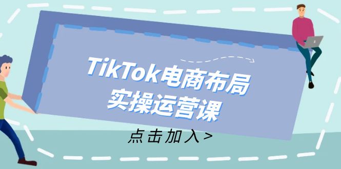 TikTok电商布局实操运营课：从新手到精通，成为TikTok带货运营高手-搞机圈