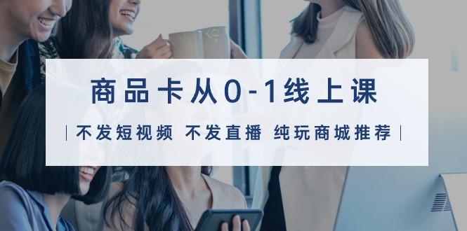 (9834期)商品卡从0-1线上课(不发短视频 不发直播 纯玩商城推荐)32节课-搞机圈