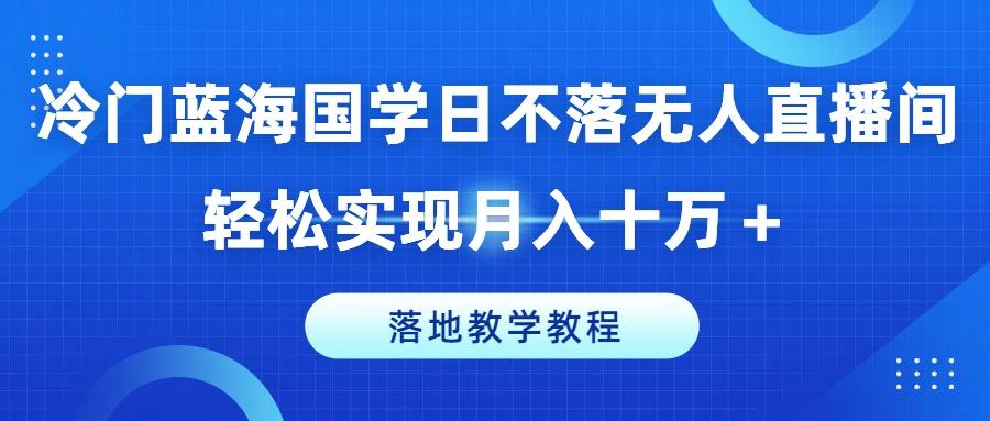 冷门蓝海国学日不落无人直播间，轻松实现月入十万+，落地教学教程【揭秘】-搞机圈
