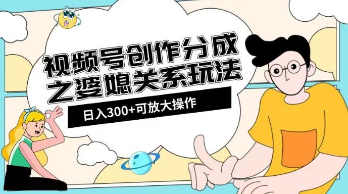 视频号创作分成之婆媳关系玩法【教程+素材渠道】【揭秘】-搞机圈