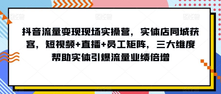 抖音流量变现现场实操营，实体店同城获客，短视频+直播+员工矩阵，三大维度帮助实体引爆流量业绩倍增-搞机圈