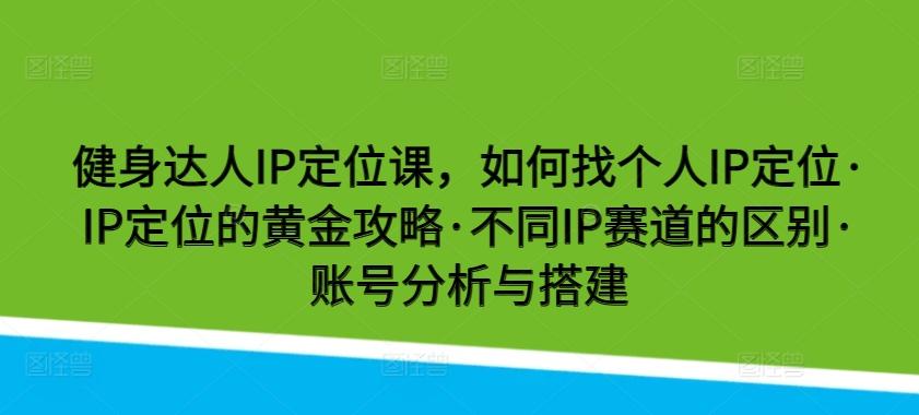 健身达人IP定位课，如何找个人IP定位·IP定位的黄金攻略·不同IP赛道的区别·账号分析与搭建-搞机圈