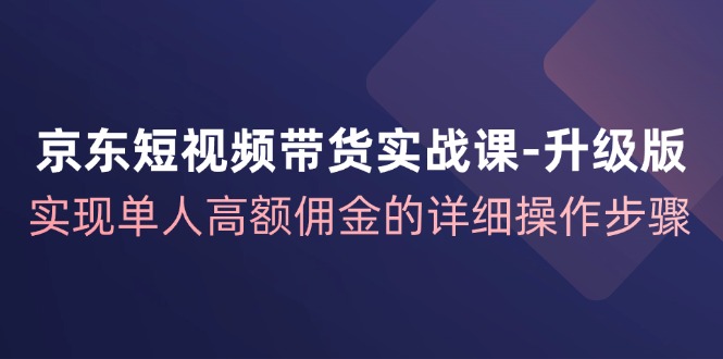 京东短视频带货实战课升级版，实现单人高额佣金的详细操作步骤-搞机圈