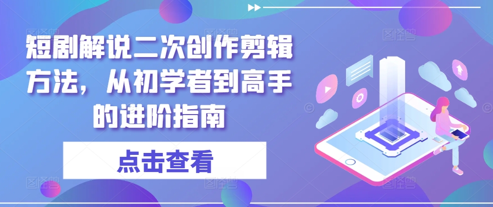 短剧解说二次创作剪辑方法，从初学者到高手的进阶指南-搞机圈
