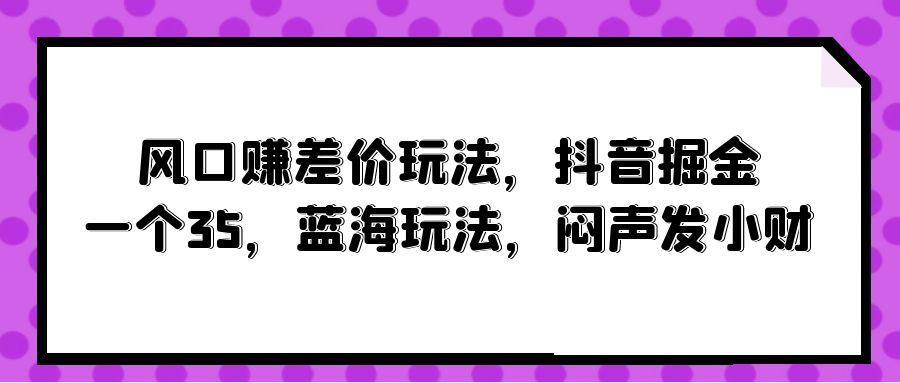 (10022期)风口赚差价玩法，抖音掘金，一个35，蓝海玩法，闷声发小财-搞机圈