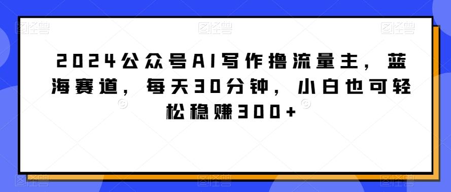 2024公众号AI写作撸流量主，蓝海赛道，每天30分钟，小白也可轻松稳赚300+【揭秘】-搞机圈
