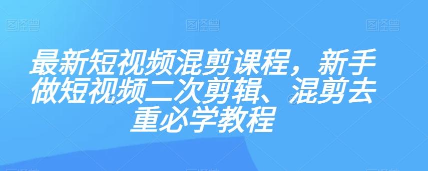 最新短视频混剪课程，新手做短视频二次剪辑、混剪去重必学教程-搞机圈