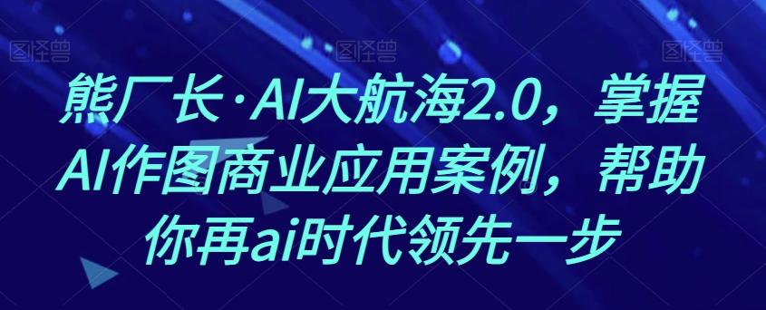 熊厂长·AI大航海2.0，掌握AI作图商业应用案例，帮助你再ai时代领先一步-搞机圈