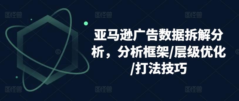 亚马逊广告数据拆解分析，分析框架/层级优化/打法技巧-搞机圈
