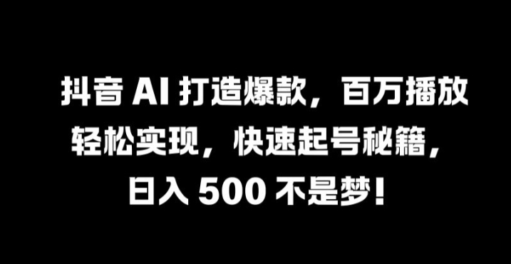 抖音 AI 打造爆款，百万播放轻松实现，快速起号秘籍【揭秘】-搞机圈