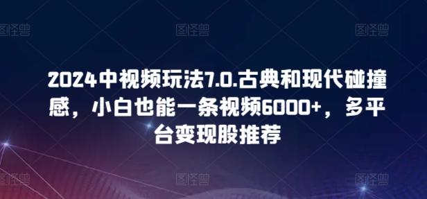 2024中视频玩法7.0.古典和现代碰撞感，小白也能一条视频6000+，多平台变现【揭秘】-搞机圈