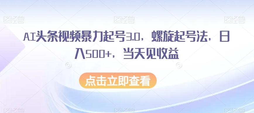 AI头条视频暴力起号3.0，螺旋起号法，日入500+，当天见收益【揭秘】-搞机圈