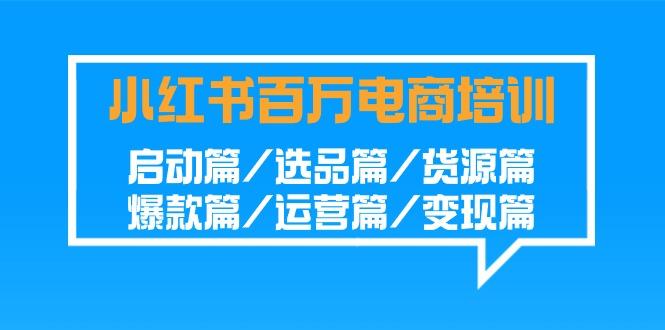 小红书百万电商培训班：启动篇/选品篇/货源篇/爆款篇/运营篇/变现篇-搞机圈