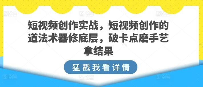 短视频创作实战，短视频创作的道法术器修底层，破卡点磨手艺拿结果-搞机圈