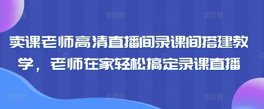 卖课老师高清直播间录课间搭建教学，老师在家轻松搞定录课直播-搞机圈